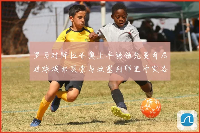 罗马对阵拉齐奥上半场领先曼奇尼进球埃尔莫索与坎塞利耶里冲突各领黄牌