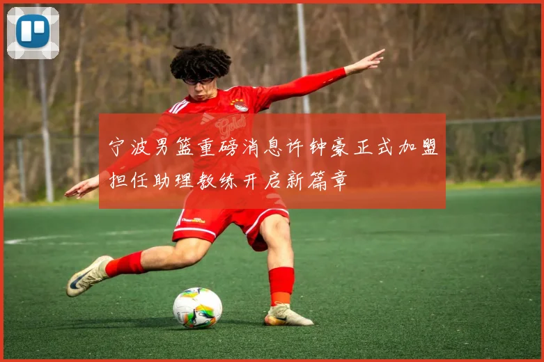 宁波男篮重磅消息许钟豪正式加盟担任助理教练开启新篇章