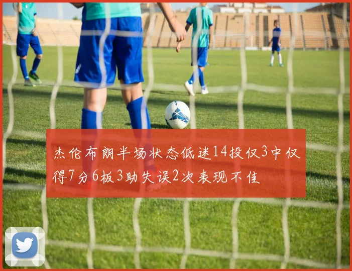 杰伦布朗半场状态低迷14投仅3中仅得7分6板3助失误2次表现不佳