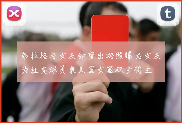 弗拉格与女友甜蜜出游照曝光女友为杜克球员兼美国女篮双金得主