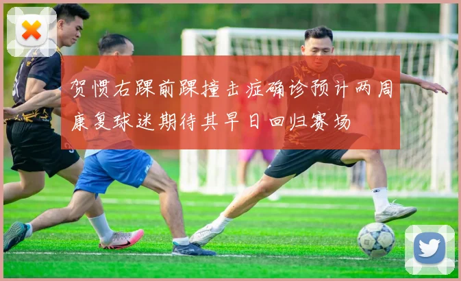 贺惯右踝前踝撞击症确诊预计两周康复球迷期待其早日回归赛场