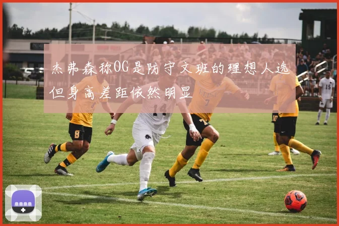 杰弗森称OG是防守文班的理想人选但身高差距依然明显