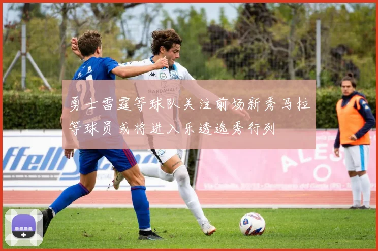 勇士雷霆等球队关注前场新秀马拉等球员或将进入乐透选秀行列