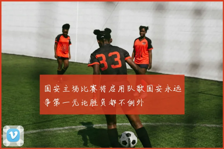 国安主场比赛将启用队歌国安永远争第一无论胜负都不例外