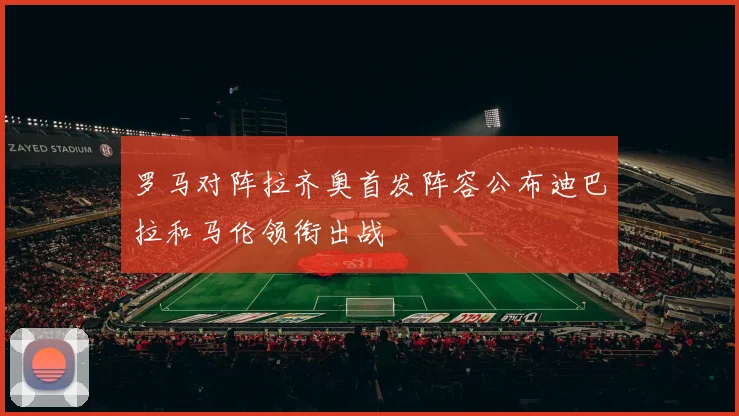 罗马对阵拉齐奥首发阵容公布迪巴拉和马伦领衔出战