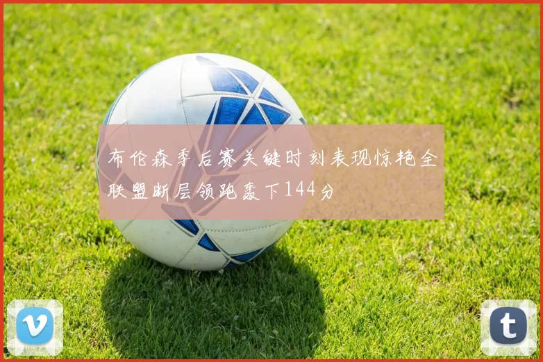 布伦森季后赛关键时刻表现惊艳全联盟断层领跑轰下144分