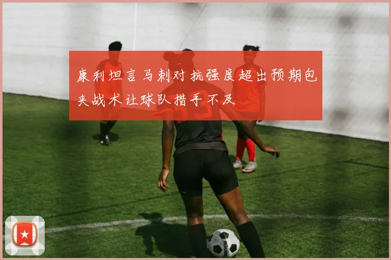 康利坦言马刺对抗强度超出预期包夹战术让球队措手不及
