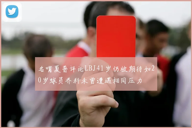 名嘴夏普评论LBJ41岁仍被期待如20岁球员乔科未曾遭遇相同压力