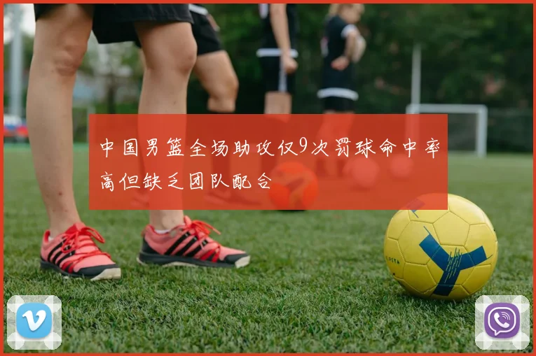 中国男篮全场助攻仅9次罚球命中率高但缺乏团队配合