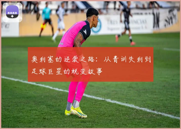 奥利塞的逆袭之路：从青训失利到足球巨星的蜕变故事