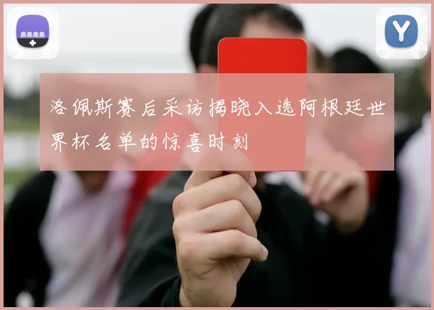 洛佩斯赛后采访揭晓入选阿根廷世界杯名单的惊喜时刻