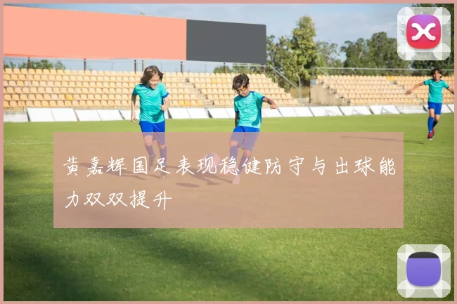 黄嘉辉国足表现稳健防守与出球能力双双提升
