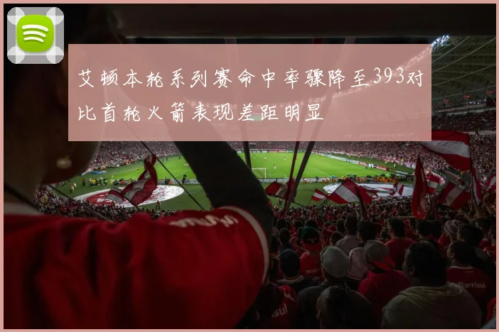 艾顿本轮系列赛命中率骤降至393对比首轮火箭表现差距明显