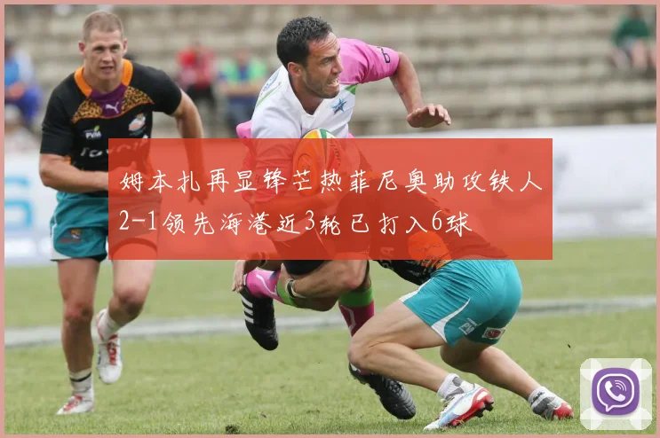 姆本扎再显锋芒热菲尼奥助攻铁人2-1领先海港近3轮已打入6球