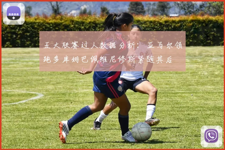 五大联赛过人数据分析：亚马尔领跑多库姆巴佩维尼修斯紧随其后