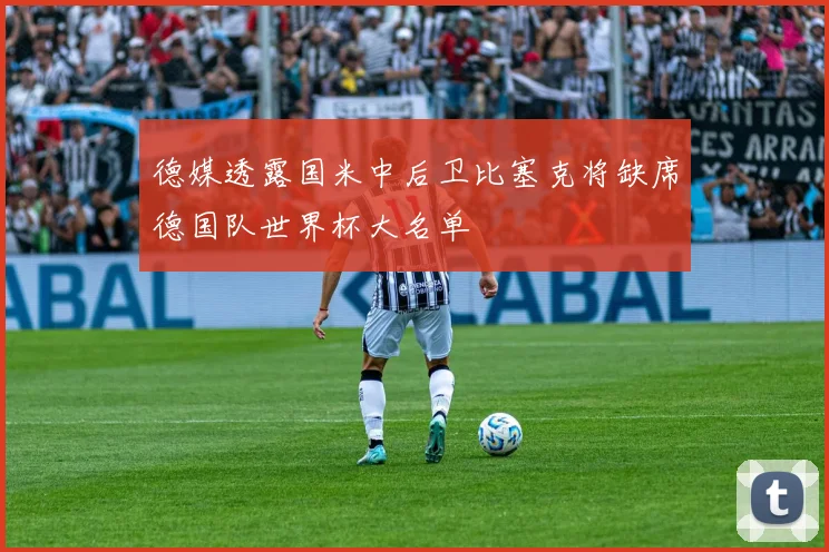 德媒透露国米中后卫比塞克将缺席德国队世界杯大名单