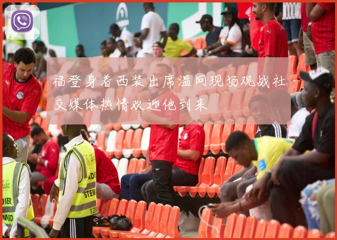 福登身着西装出席温网现场观战社交媒体热情欢迎他到来