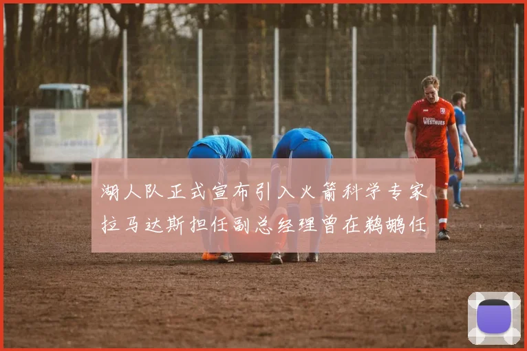 湖人队正式宣布引入火箭科学专家拉马达斯担任副总经理曾在鹈鹕任职